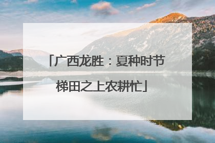 广西龙胜：夏种时节 梯田之上农耕忙