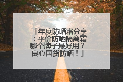 年度防晒霜分享：平价防晒隔离霜哪个牌子最好用？良心国货防晒！
