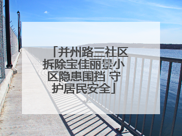 并州路三社区拆除宝佳丽景小区隐患围挡 守护居民安全
