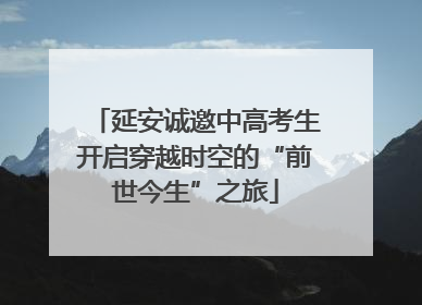 延安诚邀中高考生开启穿越时空的“前世今生”之旅