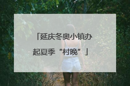 延庆冬奥小镇办起夏季“村晚”