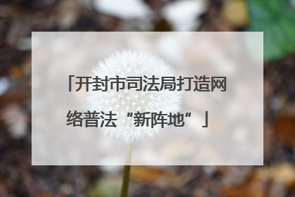 开封市司法局打造网络普法“新阵地”
