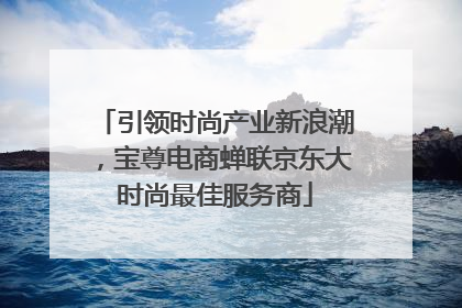 引领时尚产业新浪潮，宝尊电商蝉联京东大时尚最佳服务商