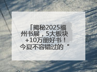 揭秘2025福州书展，5大板块+10万册好书！今夏不容错过的“阅读狂欢”！