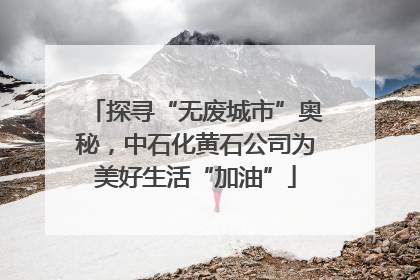 探寻“无废城市”奥秘，中石化黄石公司为美好生活“加油”