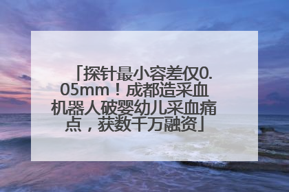 探针最小容差仅0.05mm！成都造采血机器人破婴幼儿采血痛点，获数千万融资