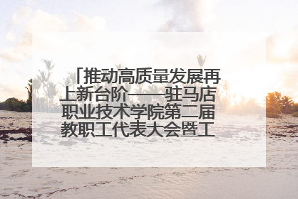 推动高质量发展再上新台阶——驻马店职业技术学院第二届教职工代表大会暨工会会员代表大会第四次会议成功召开