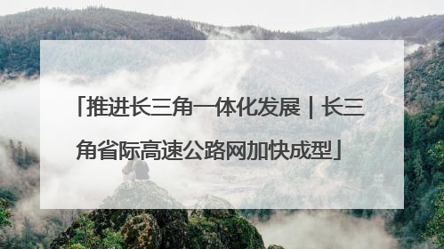 推进长三角一体化发展｜长三角省际高速公路网加快成型
