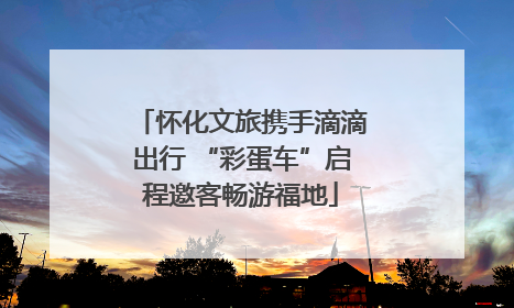 怀化文旅携手滴滴出行 “彩蛋车”启程邀客畅游福地