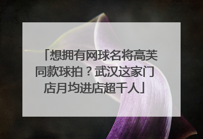 想拥有网球名将高芙同款球拍？武汉这家门店月均进店超千人