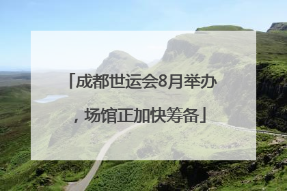 成都世运会8月举办，场馆正加快筹备