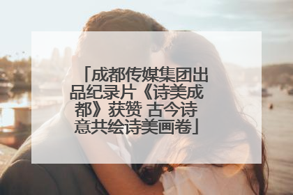 成都传媒集团出品纪录片《诗美成都》获赞 古今诗意共绘诗美画卷