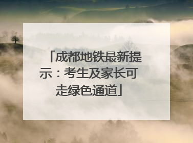 成都地铁最新提示：考生及家长可走绿色通道