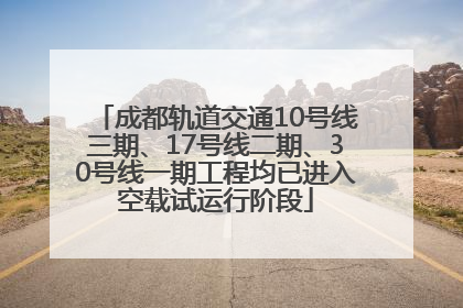 成都轨道交通10号线三期、17号线二期、30号线一期工程均已进入空载试运行阶段