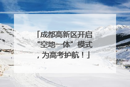 成都高新区开启“空地一体”模式，为高考护航！