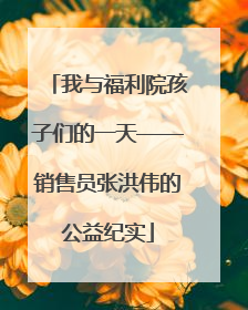 我与福利院孩子们的一天——销售员张洪伟的公益纪实