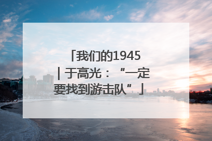 我们的1945｜于高光：“一定要找到游击队”