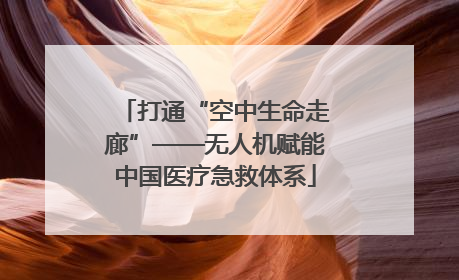 打通“空中生命走廊”——无人机赋能中国医疗急救体系