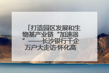 打造园区发展和生物基产业链“加速器”——长沙银行千企万户大走访·怀化高新区、生物基产业链专场活动举行