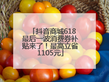 抖音商城618最后一波消费券补贴来了！最高立省1105元