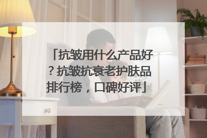 抗皱用什么产品好？抗皱抗衰老护肤品排行榜，口碑好评