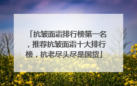 抗皱面霜排行榜第一名，推荐抗皱面霜十大排行榜，抗老尽头尽是国货