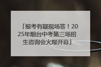 报考有疑现场答！2025年烟台中考第三场招生咨询会火爆开幕