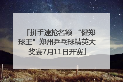 拼手速抢名额 “健郑球王”郑州乒乓球精英大奖赛7月11日开赛