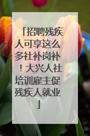招聘残疾人可享这么多社补岗补！大兴人社培训雇主促残疾人就业