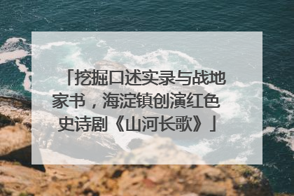 挖掘口述实录与战地家书，海淀镇创演红色史诗剧《山河长歌》