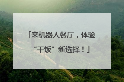 来机器人餐厅，体验“干饭”新选择！