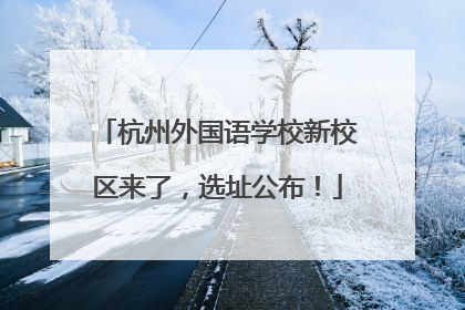 杭州外国语学校新校区来了，选址公布！