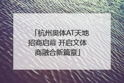 杭州奥体AT天地招商启幕 开启文体商融合新篇章