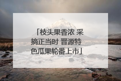 枝头果香浓 采摘正当时 晋源特色瓜果轮番上市