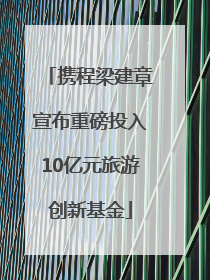 携程梁建章宣布重磅投入10亿元旅游创新基金