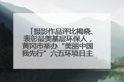 摄影作品评比揭晓、表彰最美基层环保人，黄冈市举办“美丽中国我先行”六五环境日主题宣传活动