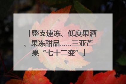 整支速冻、低度果酒、果冻甜品……三亚芒果“七十二变”
