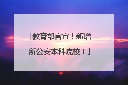 教育部官宣！新增一所公安本科院校！
