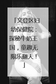 文登区妇幼保健院：探秘牛奶王国，童趣无限乐翻天！