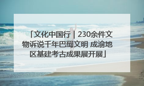 文化中国行｜230余件文物诉说千年巴蜀文明 成渝地区基建考古成果展开展