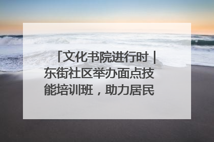 文化书院进行时｜东街社区举办面点技能培训班，助力居民就业创业！