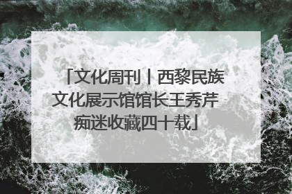 文化周刊丨西黎民族文化展示馆馆长王秀芹痴迷收藏四十载