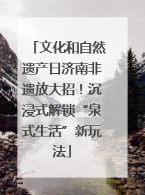 文化和自然遗产日济南非遗放大招！沉浸式解锁“泉式生活”新玩法