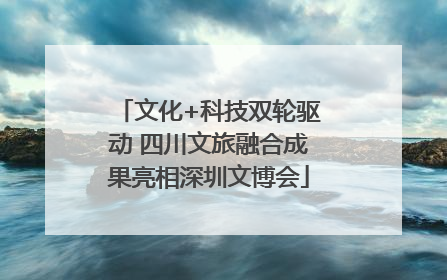 文化+科技双轮驱动 四川文旅融合成果亮相深圳文博会