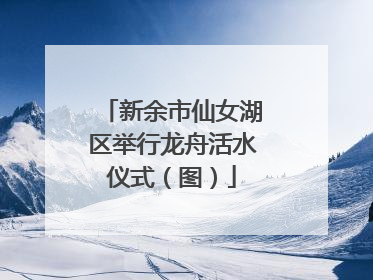 新余市仙女湖区举行龙舟活水仪式（图）