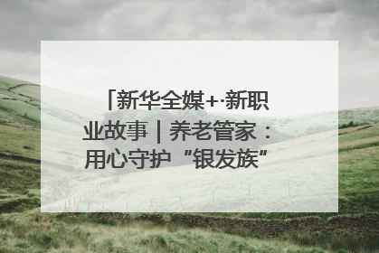 新华全媒+·新职业故事｜养老管家：用心守护“银发族”的幸福“夕阳红”
