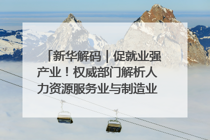 新华解码｜促就业强产业！权威部门解析人力资源服务业与制造业融合发展试点