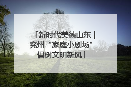 新时代美德山东｜兖州“家庭小剧场”倡树文明新风