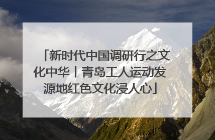 新时代中国调研行之文化中华丨青岛工人运动发源地红色文化浸人心
