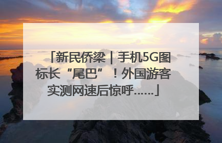 新民侨梁｜手机5G图标长“尾巴”！外国游客实测网速后惊呼……